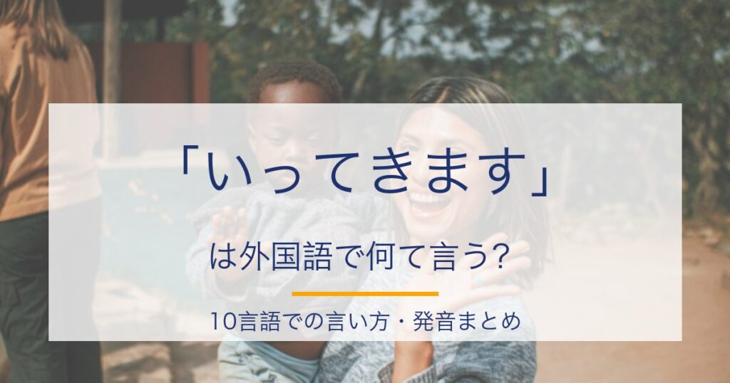 「いってきます」は外国語で何て言う？10言語の発音・カタカナ読み完全ガイド
